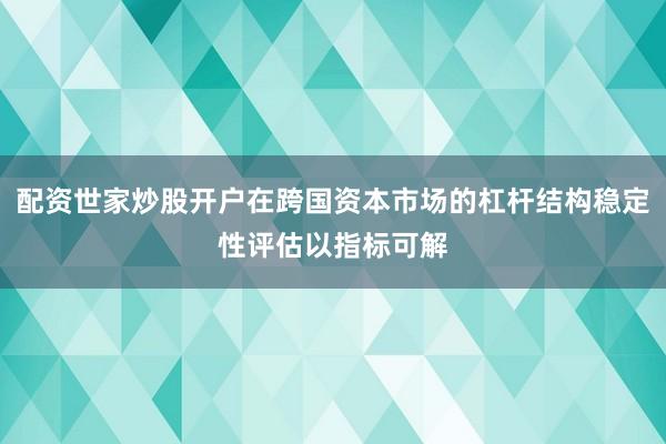 配资世家炒股开户在跨国资本市场的杠杆结构稳定性评估以指标可解