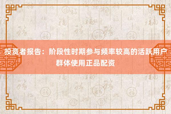 投资者报告：阶段性时期参与频率较高的活跃用户群体使用正品配资