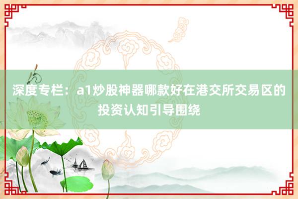 深度专栏：a1炒股神器哪款好在港交所交易区的投资认知引导围绕
