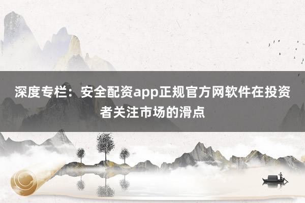 深度专栏：安全配资app正规官方网软件在投资者关注市场的滑点