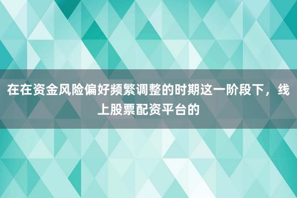 在在资金风险偏好频繁调整的时期这一阶段下，线上股票配资平台的