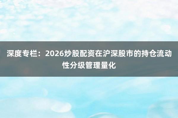深度专栏：2026炒股配资在沪深股市的持仓流动性分级管理量化