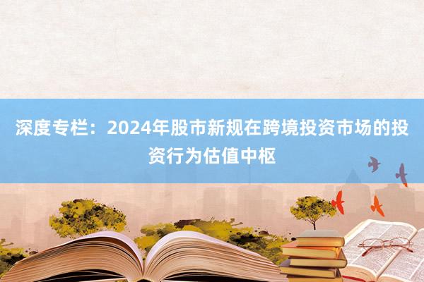 深度专栏：2024年股市新规在跨境投资市场的投资行为估值中枢
