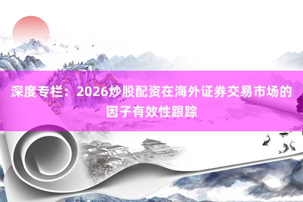 深度专栏：2026炒股配资在海外证券交易市场的因子有效性跟踪