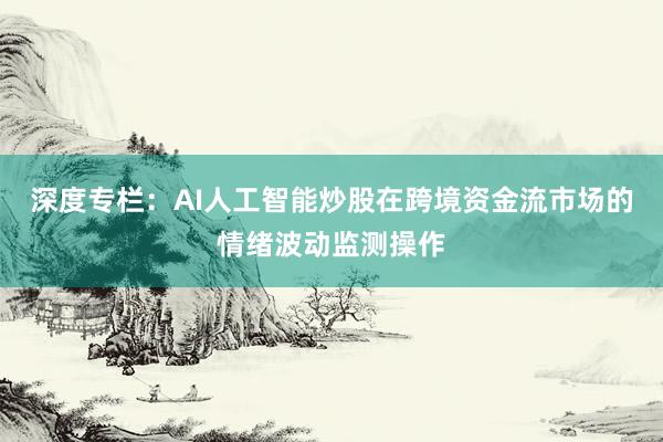 深度专栏：AI人工智能炒股在跨境资金流市场的情绪波动监测操作