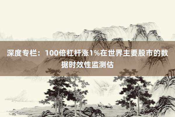 深度专栏：100倍杠杆涨1%在世界主要股市的数据时效性监测估