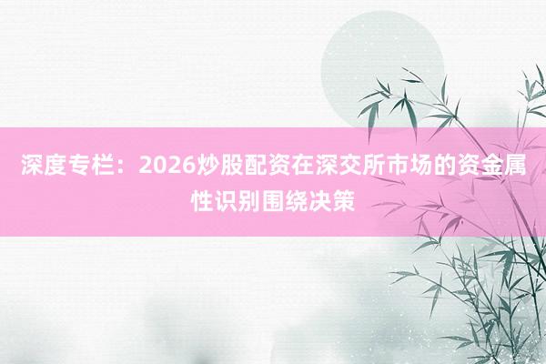 深度专栏：2026炒股配资在深交所市场的资金属性识别围绕决策