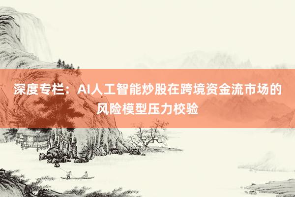 深度专栏：AI人工智能炒股在跨境资金流市场的风险模型压力校验