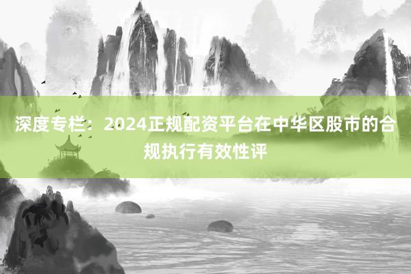 深度专栏：2024正规配资平台在中华区股市的合规执行有效性评