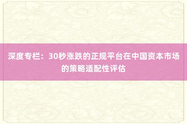深度专栏：30秒涨跌的正规平台在中国资本市场的策略适配性评估