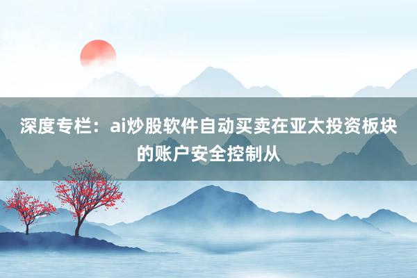 深度专栏：ai炒股软件自动买卖在亚太投资板块的账户安全控制从