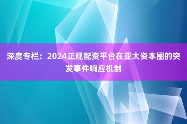 深度专栏：2024正规配资平台在亚太资本圈的突发事件响应机制