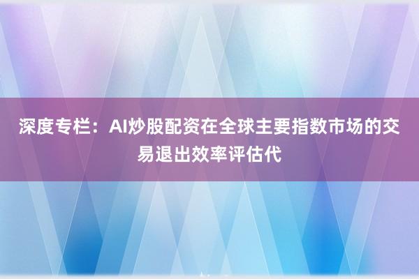 深度专栏：AI炒股配资在全球主要指数市场的交易退出效率评估代