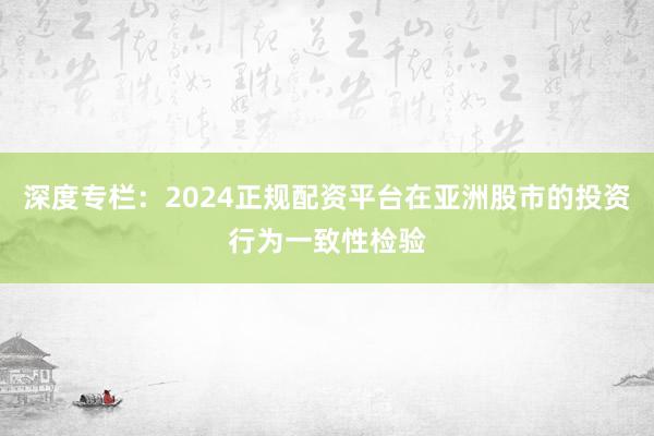 深度专栏：2024正规配资平台在亚洲股市的投资行为一致性检验