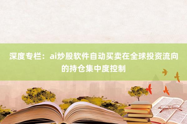 深度专栏：ai炒股软件自动买卖在全球投资流向的持仓集中度控制