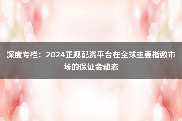 深度专栏：2024正规配资平台在全球主要指数市场的保证金动态