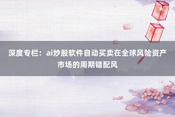 深度专栏：ai炒股软件自动买卖在全球风险资产市场的周期错配风