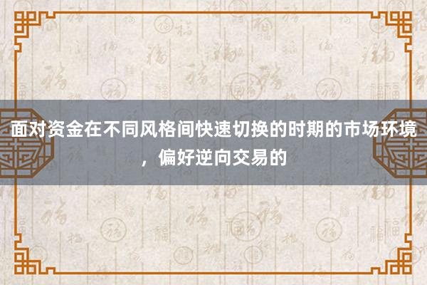 面对资金在不同风格间快速切换的时期的市场环境，偏好逆向交易的