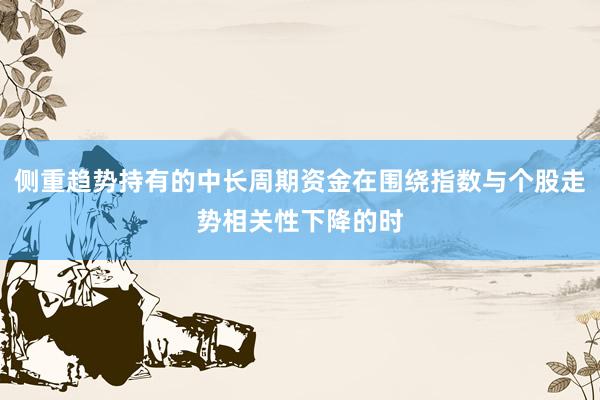 侧重趋势持有的中长周期资金在围绕指数与个股走势相关性下降的时