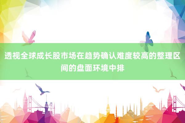 透视全球成长股市场在趋势确认难度较高的整理区间的盘面环境中排