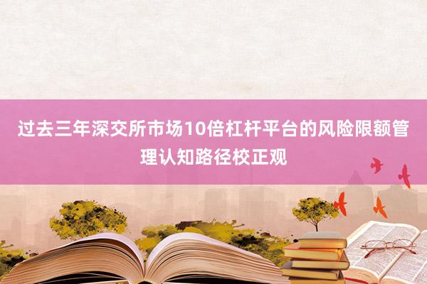 过去三年深交所市场10倍杠杆平台的风险限额管理认知路径校正观