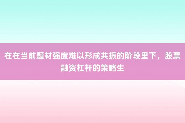 在在当前题材强度难以形成共振的阶段里下，股票融资杠杆的策略生