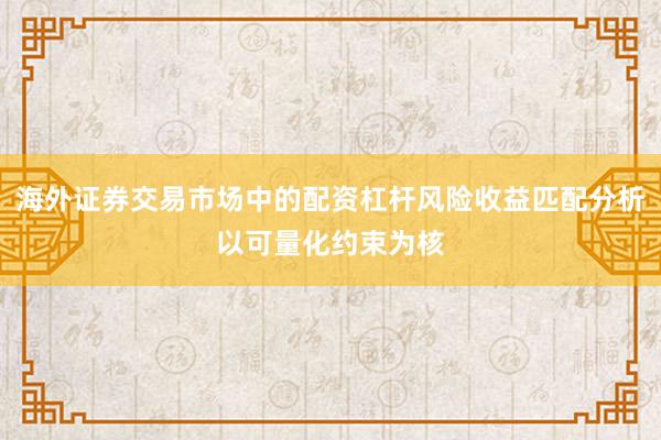 海外证券交易市场中的配资杠杆风险收益匹配分析以可量化约束为核