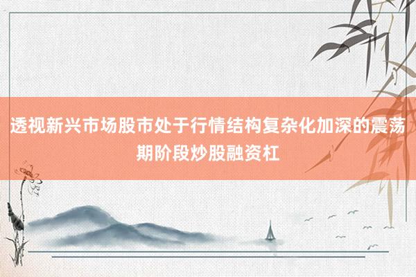 透视新兴市场股市处于行情结构复杂化加深的震荡期阶段炒股融资杠