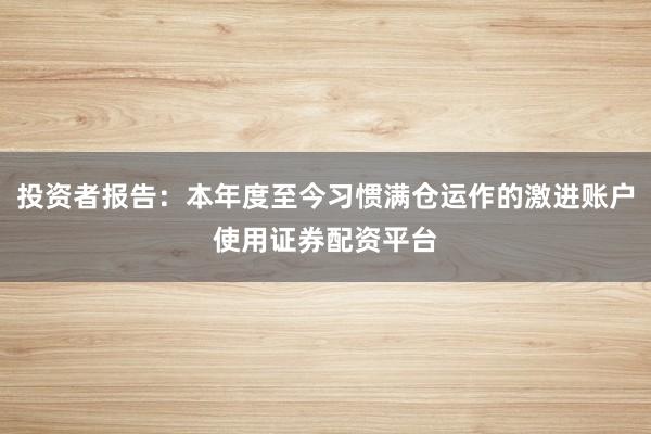 投资者报告：本年度至今习惯满仓运作的激进账户使用证券配资平台