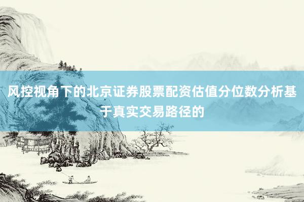风控视角下的北京证券股票配资估值分位数分析基于真实交易路径的