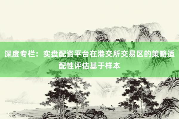 深度专栏：实盘配资平台在港交所交易区的策略适配性评估基于样本