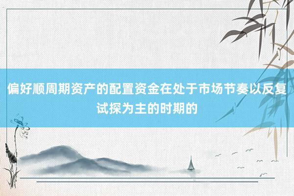 偏好顺周期资产的配置资金在处于市场节奏以反复试探为主的时期的