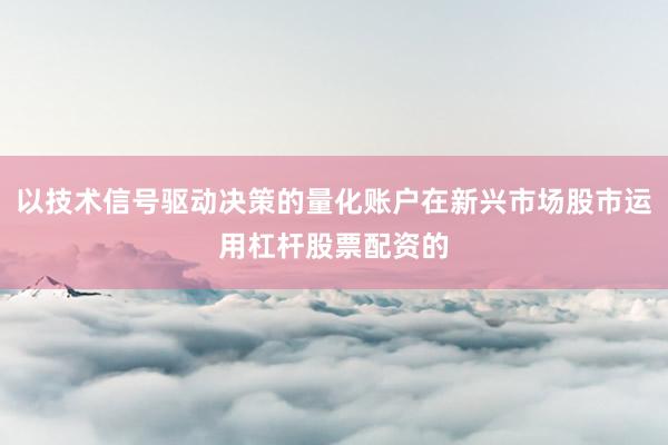 以技术信号驱动决策的量化账户在新兴市场股市运用杠杆股票配资的