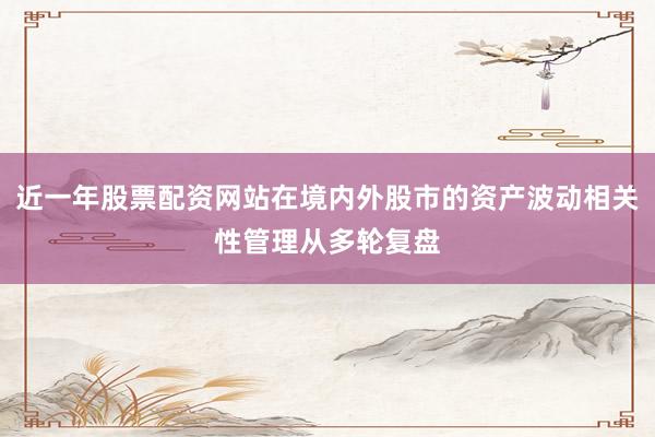 近一年股票配资网站在境内外股市的资产波动相关性管理从多轮复盘