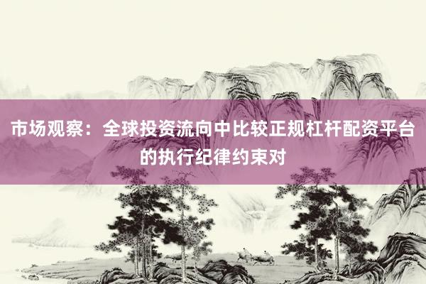 市场观察：全球投资流向中比较正规杠杆配资平台的执行纪律约束对