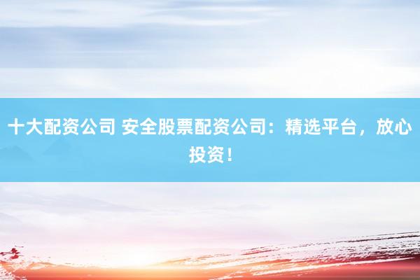 十大配资公司 安全股票配资公司：精选平台，放心投资！