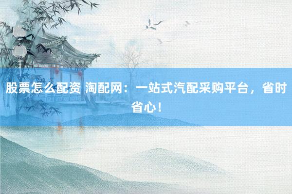 股票怎么配资 淘配网：一站式汽配采购平台，省时省心！