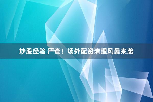 炒股经验 严查！场外配资清理风暴来袭