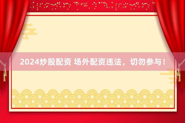 2024炒股配资 场外配资违法，切勿参与！