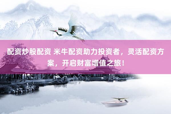配资炒股配资 米牛配资助力投资者，灵活配资方案，开启财富增值之旅！