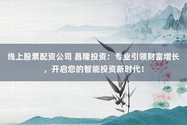 线上股票配资公司 昌隆投资：专业引领财富增长，开启您的智能投资新时代！