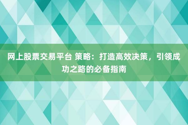 网上股票交易平台 策略：打造高效决策，引领成功之路的必备指南